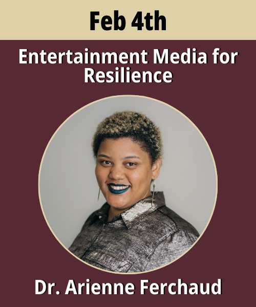 A garnet rectangle with a gold banner across the top with the date of February 4 printed across the top. Below the banner on the garnet background is the webinar title, Entertainment Media for Resilience and a headshot of the speaker and finally the presenter's name, Dr. Arienne Farchaud, written in white text at the bottom.