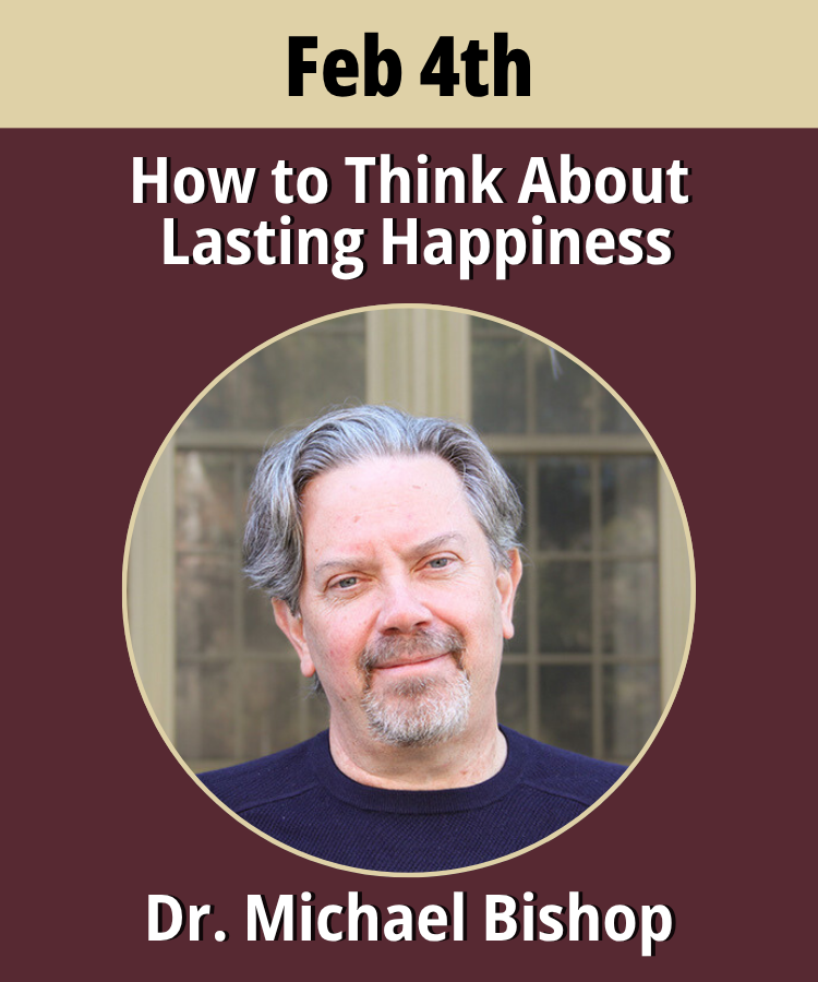 A garnet rectangle with a gold banner across the top with the date Feb 4th printed across the top. Below the banner on the garnet background is the webinar title, How to think about lasting happiness (if lasting happiness isn't easy for you), a headshot of the speaker, Dr. Bishop, and the presenter's name, Dr. Michael Bishop, in white text at the bottom.